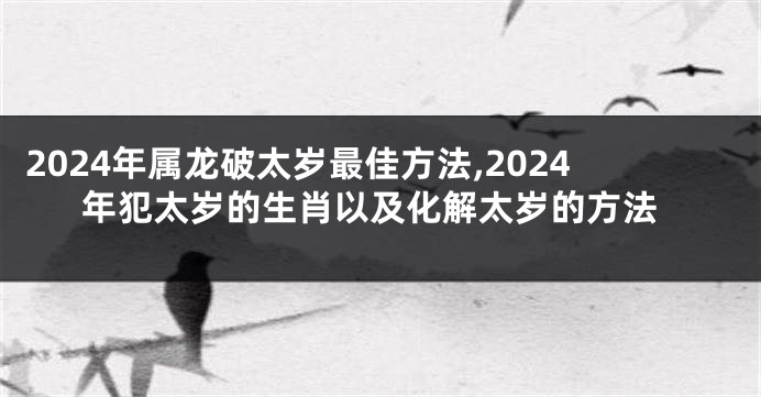 2024年属龙破太岁最佳方法,2024年犯太岁的生肖以及化解太岁的方法