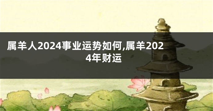 属羊人2024事业运势如何,属羊2024年财运