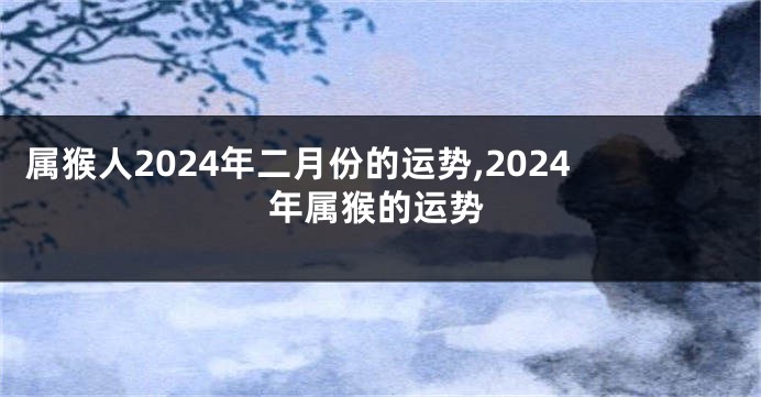 属猴人2024年二月份的运势,2024年属猴的运势