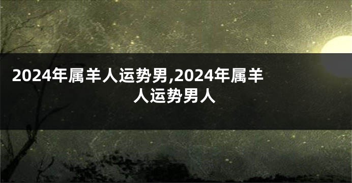 2024年属羊人运势男,2024年属羊人运势男人