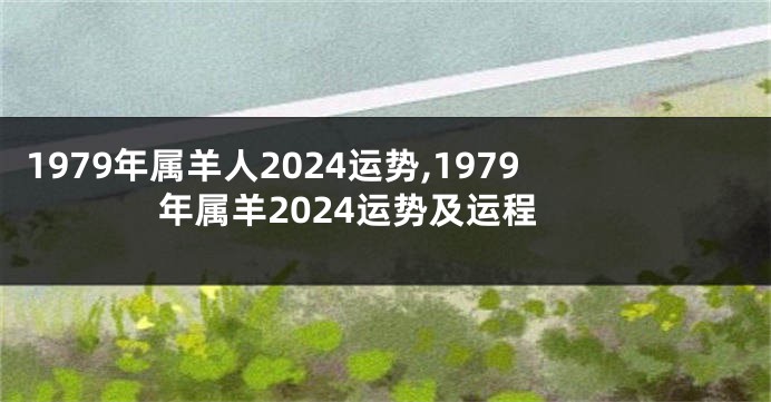 1979年属羊人2024运势,1979年属羊2024运势及运程