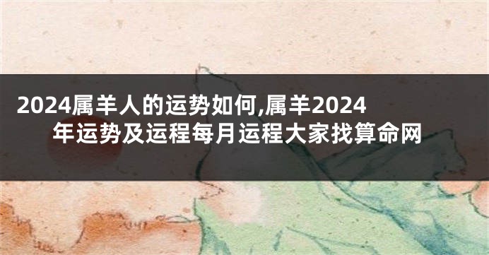 2024属羊人的运势如何,属羊2024年运势及运程每月运程大家找算命网