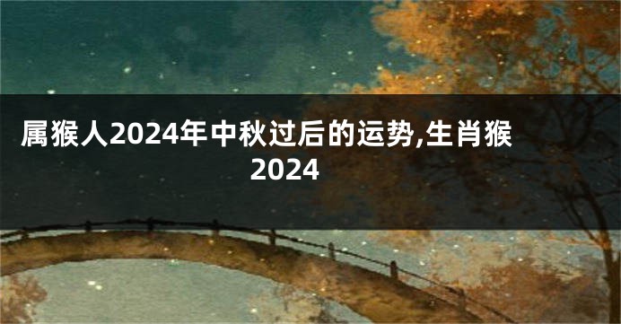 属猴人2024年中秋过后的运势,生肖猴2024