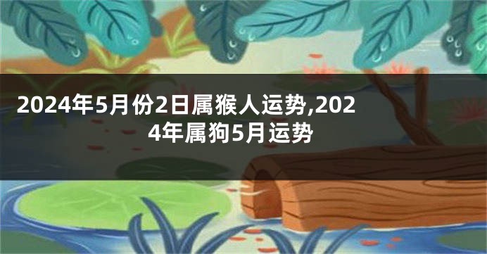 2024年5月份2日属猴人运势,2024年属狗5月运势