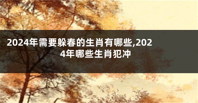 2024年需要躲春的生肖有哪些,2024年哪些生肖犯冲