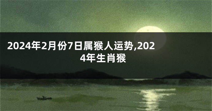 2024年2月份7日属猴人运势,2024年生肖猴