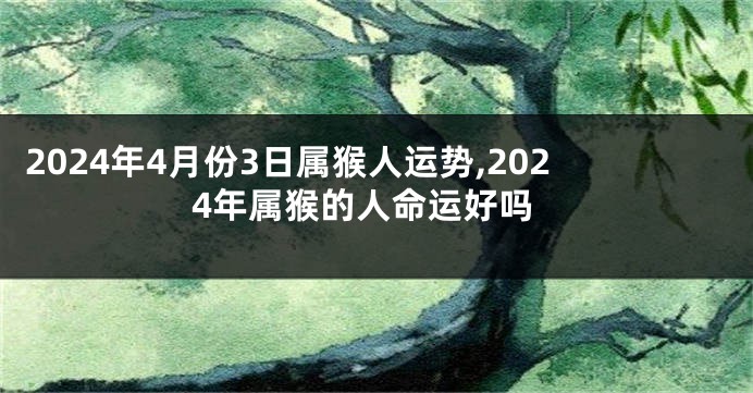 2024年4月份3日属猴人运势,2024年属猴的人命运好吗