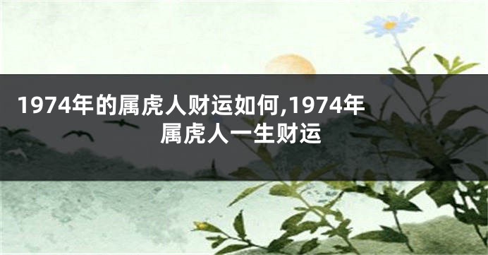 1974年的属虎人财运如何,1974年属虎人一生财运