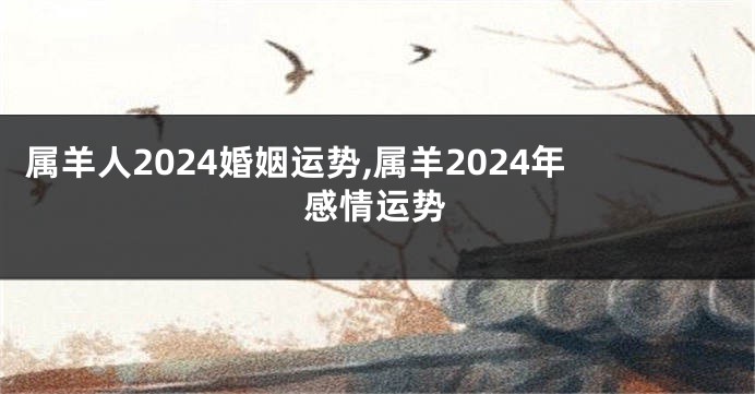 属羊人2024婚姻运势,属羊2024年感情运势