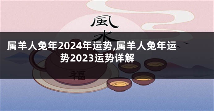 属羊人兔年2024年运势,属羊人兔年运势2023运势详解