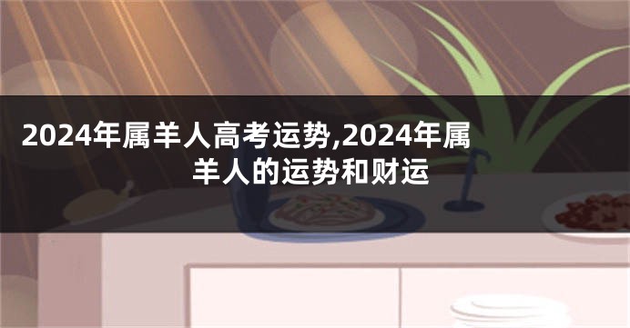 2024年属羊人高考运势,2024年属羊人的运势和财运