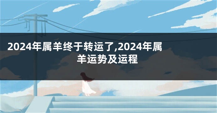 2024年属羊终于转运了,2024年属羊运势及运程