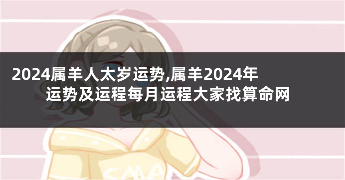 2024属羊人太岁运势,属羊2024年运势及运程每月运程大家找算命网