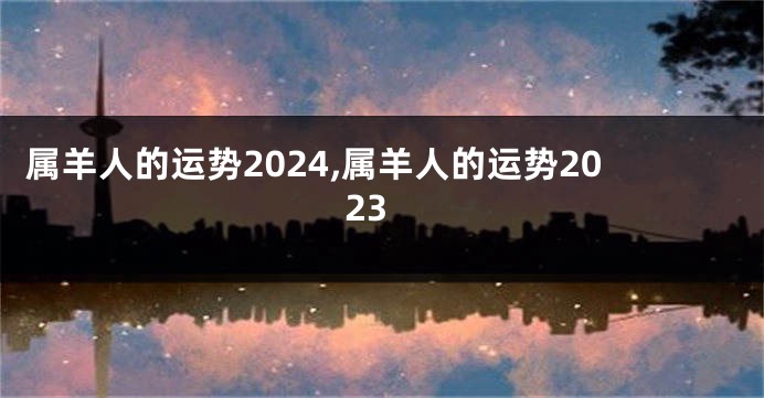 属羊人的运势2024,属羊人的运势2023