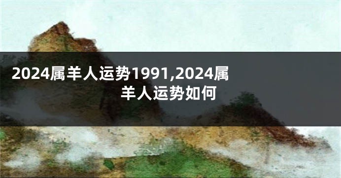 2024属羊人运势1991,2024属羊人运势如何