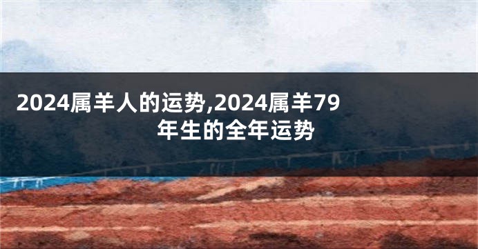 2024属羊人的运势,2024属羊79年生的全年运势