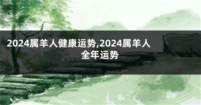 2024属羊人健康运势,2024属羊人全年运势