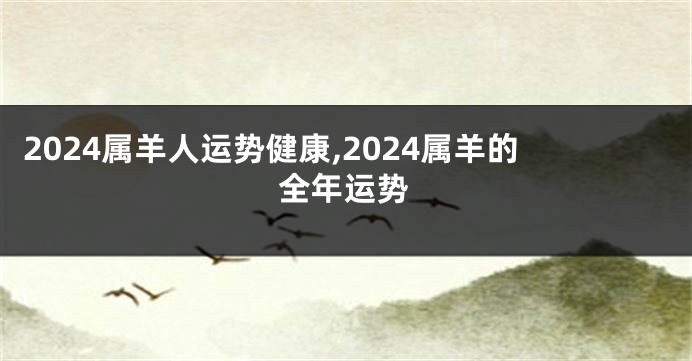 2024属羊人运势健康,2024属羊的全年运势