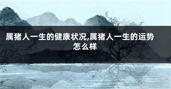 属猪人一生的健康状况,属猪人一生的运势怎么样