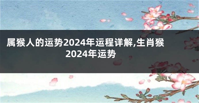 属猴人的运势2024年运程详解,生肖猴2024年运势