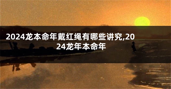 2024龙本命年戴红绳有哪些讲究,2024龙年本命年