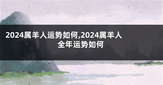 2024属羊人运势如何,2024属羊人全年运势如何