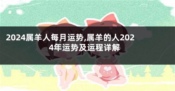 2024属羊人每月运势,属羊的人2024年运势及运程详解