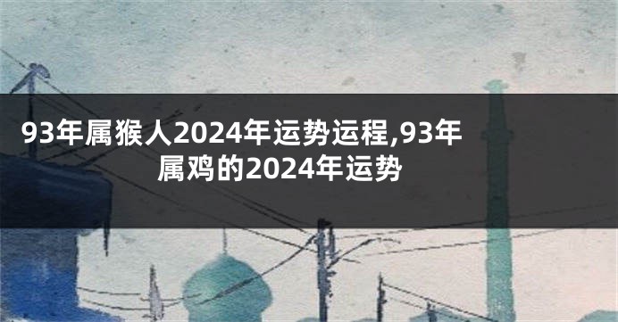 93年属猴人2024年运势运程,93年属鸡的2024年运势