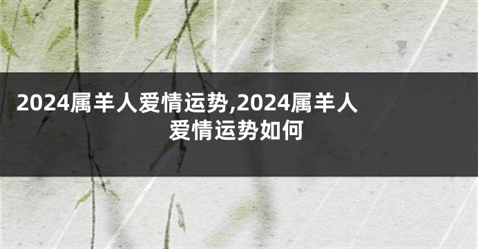 2024属羊人爱情运势,2024属羊人爱情运势如何