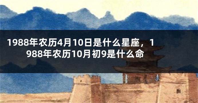 1988年农历4月10日是什么星座，1988年农历10月初9是什么命