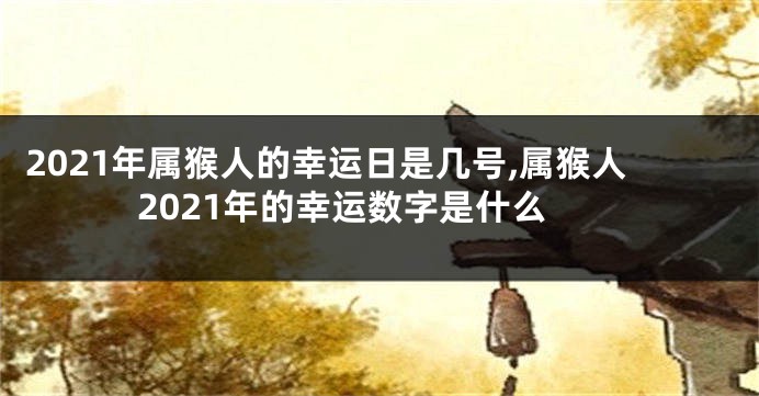 2021年属猴人的幸运日是几号,属猴人2021年的幸运数字是什么