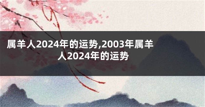 属羊人2024年的运势,2003年属羊人2024年的运势