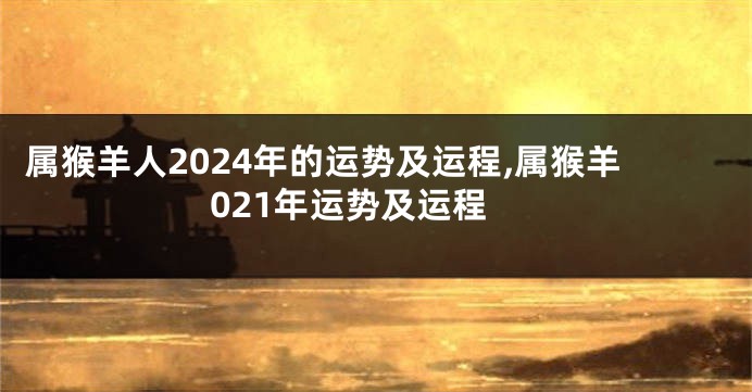 属猴羊人2024年的运势及运程,属猴羊021年运势及运程