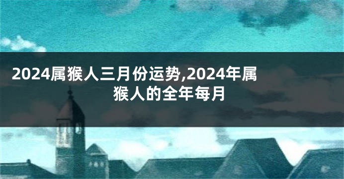 2024属猴人三月份运势,2024年属猴人的全年每月