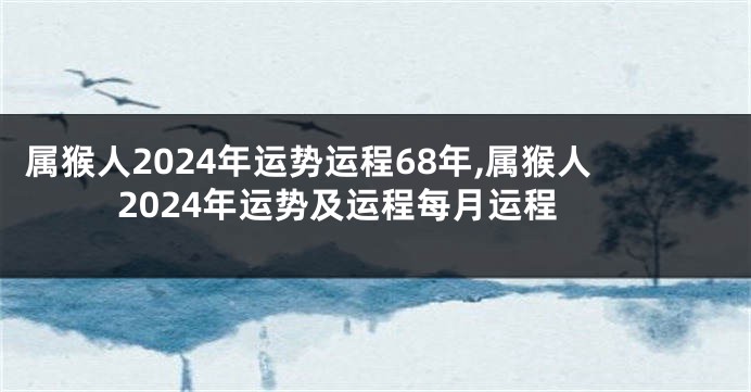 属猴人2024年运势运程68年,属猴人2024年运势及运程每月运程