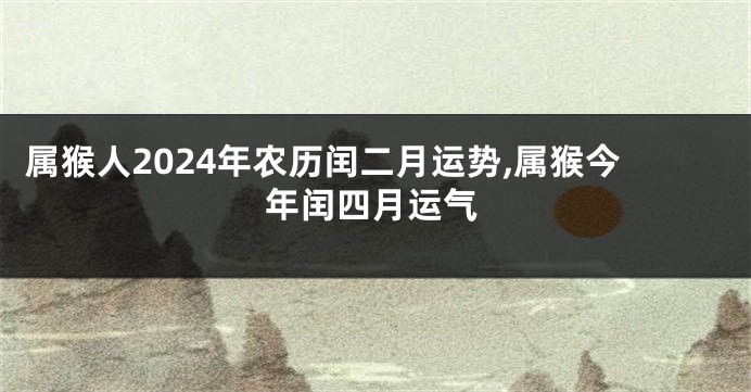 属猴人2024年农历闰二月运势,属猴今年闰四月运气