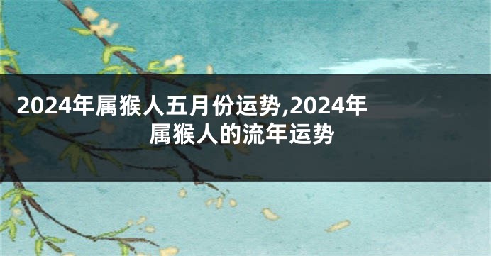 2024年属猴人五月份运势,2024年属猴人的流年运势