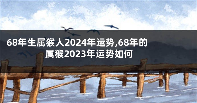 68年生属猴人2024年运势,68年的属猴2023年运势如何