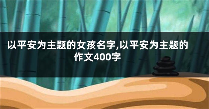 以平安为主题的女孩名字,以平安为主题的作文400字