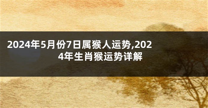 2024年5月份7日属猴人运势,2024年生肖猴运势详解