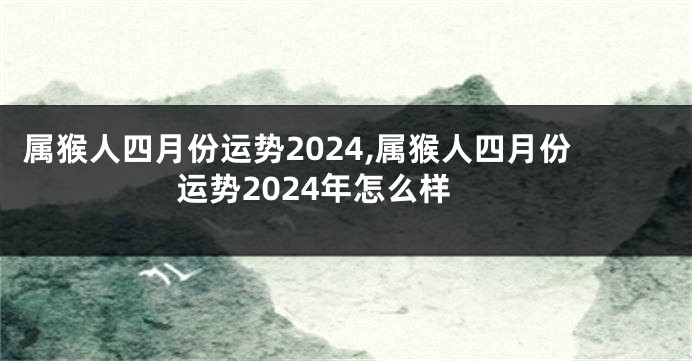 属猴人四月份运势2024,属猴人四月份运势2024年怎么样