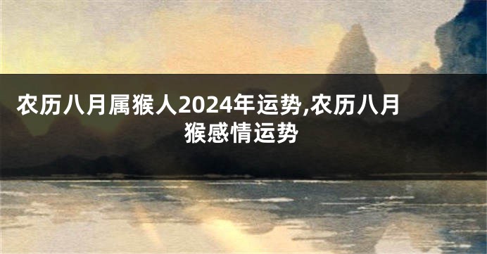 农历八月属猴人2024年运势,农历八月猴感情运势