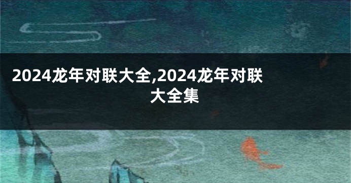 2024龙年对联大全,2024龙年对联大全集