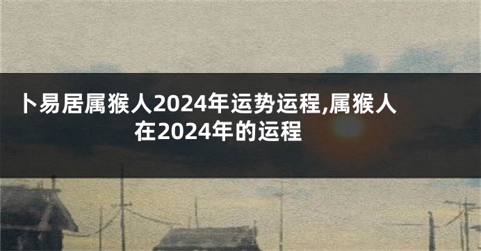 卜易居属猴人2024年运势运程,属猴人在2024年的运程