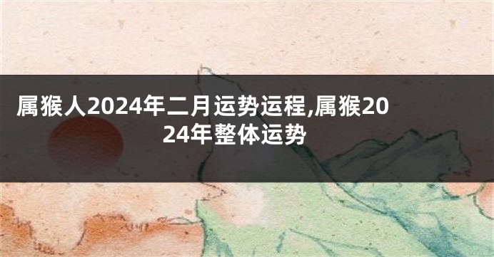 属猴人2024年二月运势运程,属猴2024年整体运势