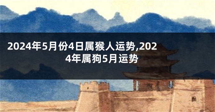 2024年5月份4日属猴人运势,2024年属狗5月运势