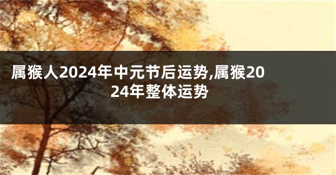 属猴人2024年中元节后运势,属猴2024年整体运势