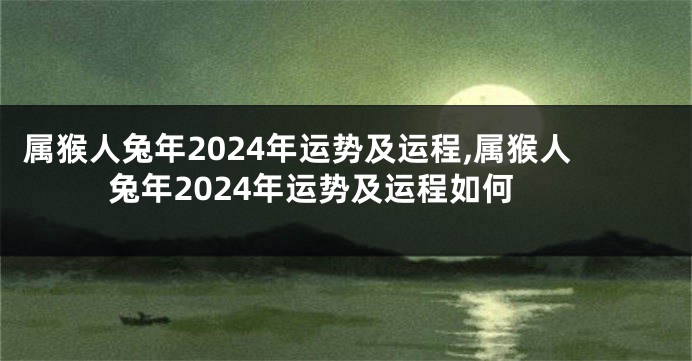 属猴人兔年2024年运势及运程,属猴人兔年2024年运势及运程如何