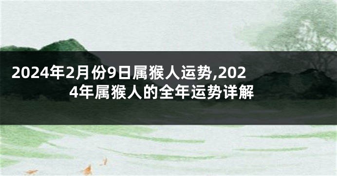 2024年2月份9日属猴人运势,2024年属猴人的全年运势详解