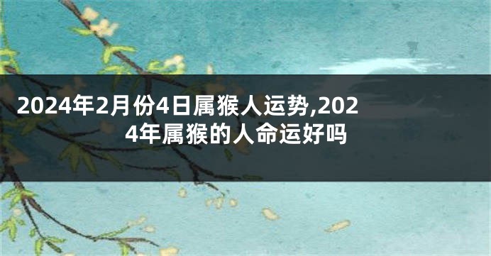 2024年2月份4日属猴人运势,2024年属猴的人命运好吗